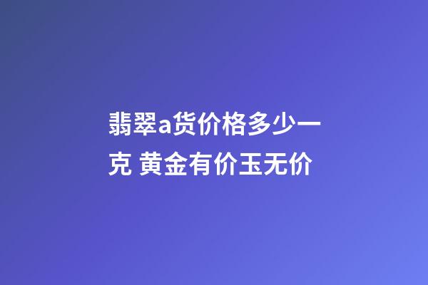 翡翠a货价格多少一克 黄金有价玉无价